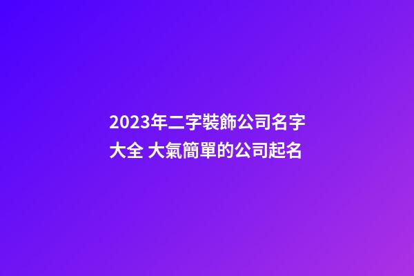 2023年二字裝飾公司名字大全 大氣簡單的公司起名